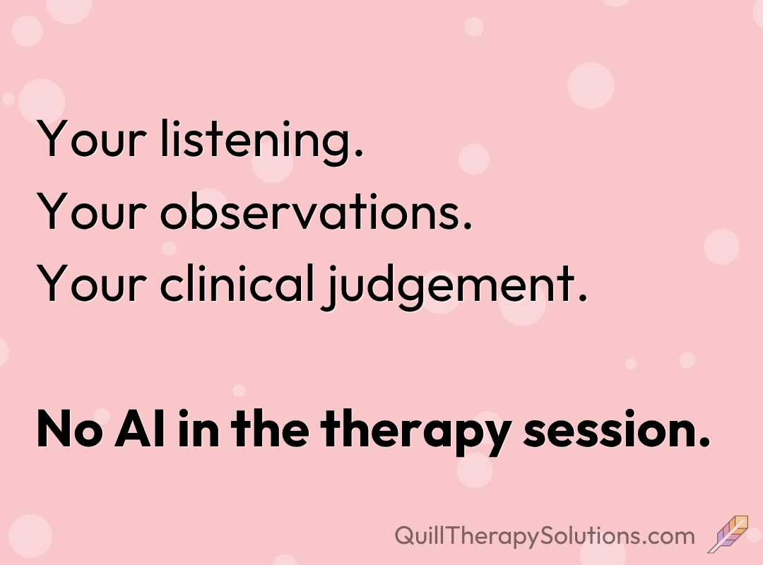 Your listening. Your observations. Your clinical judgement. No AI in the therapy session.